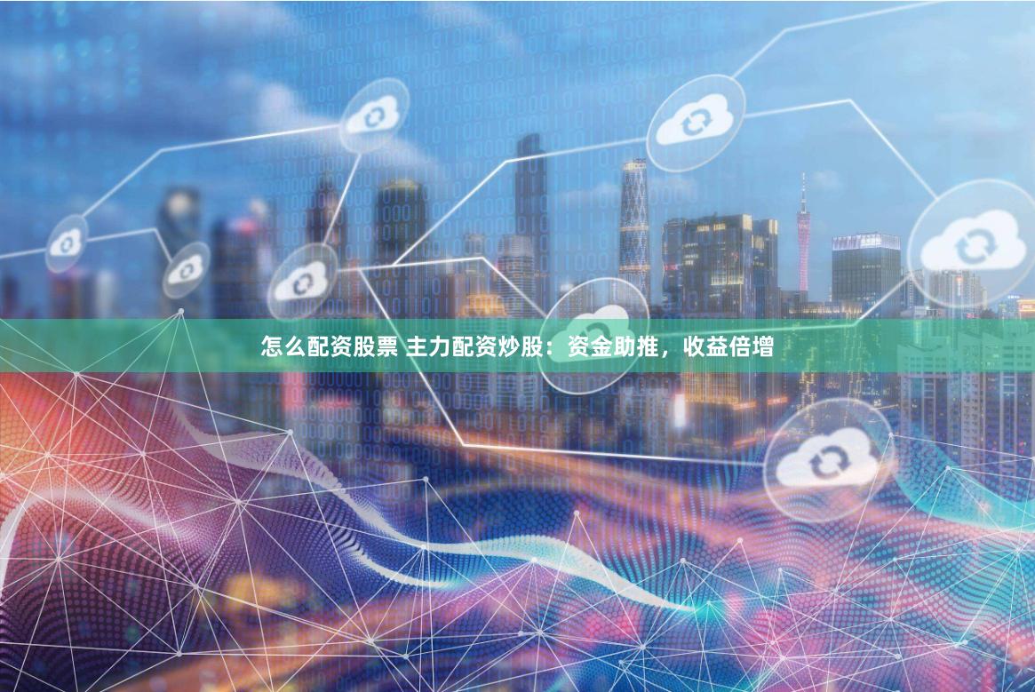 怎么配资股票 主力配资炒股：资金助推，收益倍增