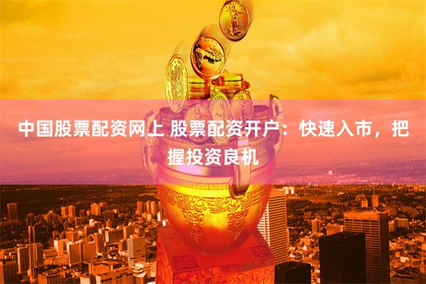 中国股票配资网上 股票配资开户：快速入市，把握投资良机