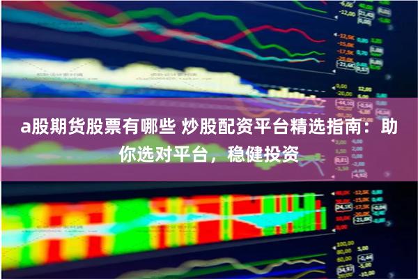 a股期货股票有哪些 炒股配资平台精选指南：助你选对平台，稳健投资