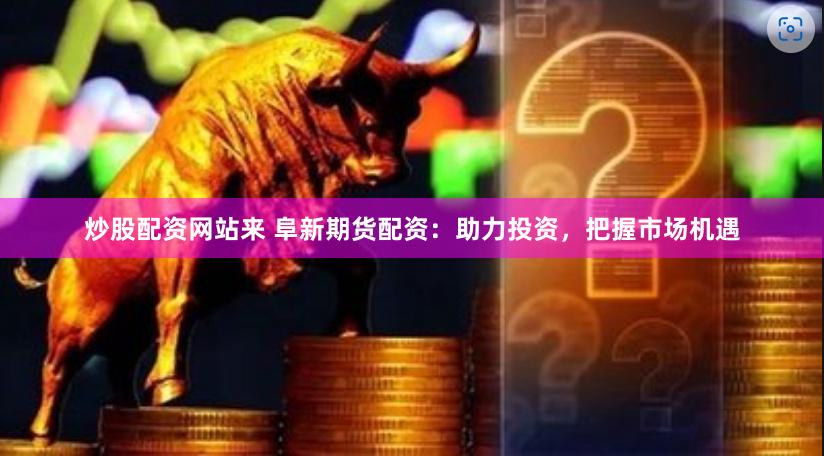 炒股配资网站来 阜新期货配资：助力投资，把握市场机遇