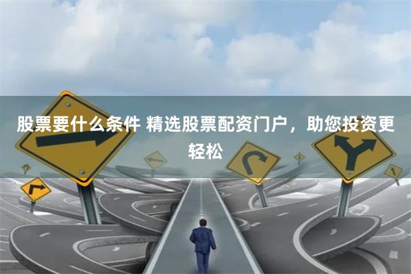 股票要什么条件 精选股票配资门户，助您投资更轻松