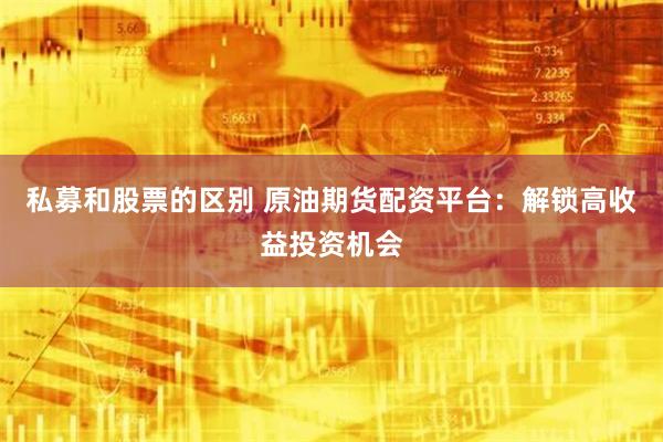 私募和股票的区别 原油期货配资平台：解锁高收益投资机会