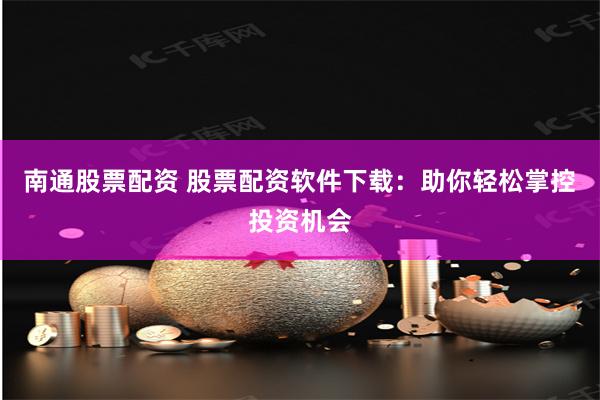 南通股票配资 股票配资软件下载：助你轻松掌控投资机会