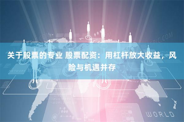 关于股票的专业 股票配资：用杠杆放大收益，风险与机遇并存
