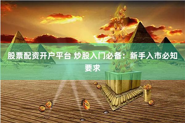股票配资开户平台 炒股入门必备：新手入市必知要求