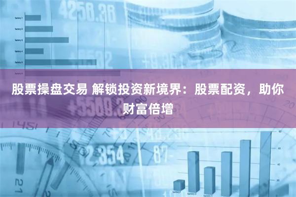 股票操盘交易 解锁投资新境界:股票配资,助你财富倍增