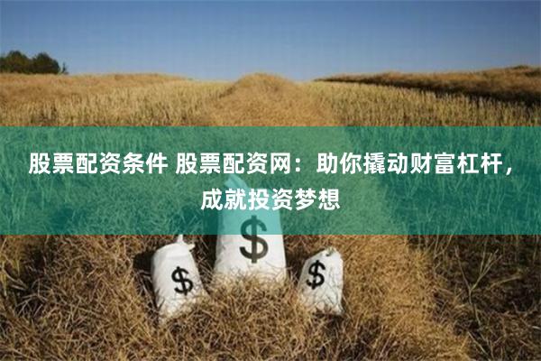 股票配资条件 股票配资网:助你撬动财富杠杆,成就投资梦想