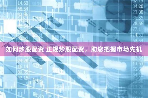 如何炒股配资 正规炒股配资,助您把握市场先机