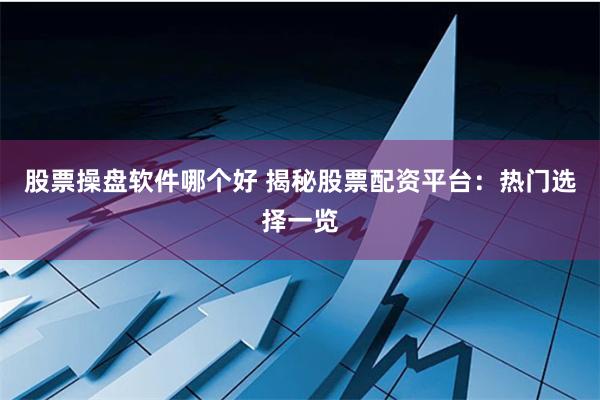 股票操盘软件哪个好 揭秘股票配资平台:热门选择一览