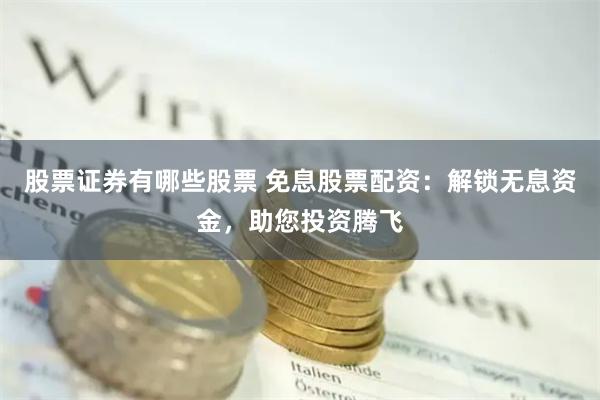 股票证券有哪些股票 免息股票配资:解锁无息资金,助您投资腾飞