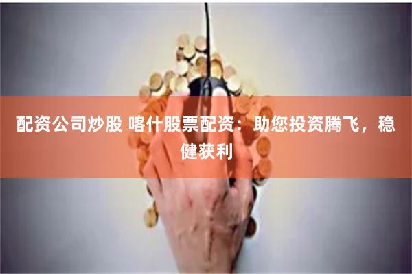 配资公司炒股 喀什股票配资:助您投资腾飞,稳健获利