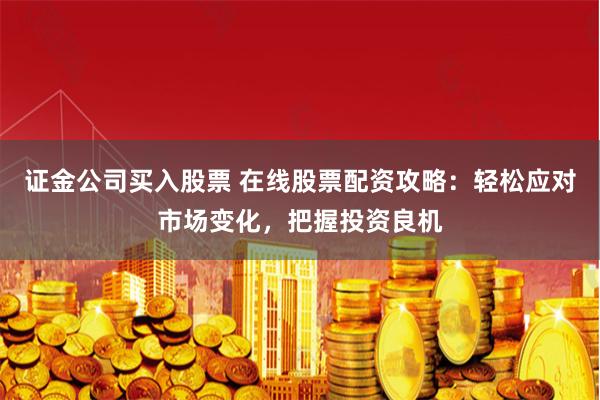 证金公司买入股票 在线股票配资攻略:轻松应对市场变化,把握投资良机