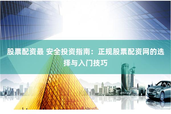 股票配资最 安全投资指南：正规股票配资网的选择与入门技巧