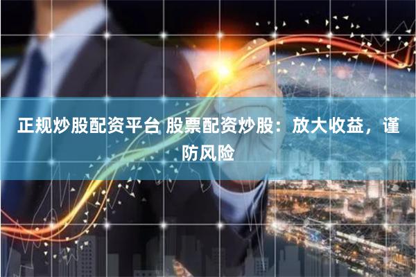 正规炒股配资平台 股票配资炒股:放大收益,谨防风险