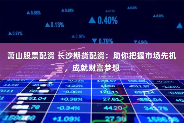 萧山股票配资 长沙期货配资：助你把握市场先机，成就财富梦想