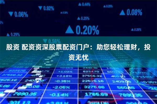 股资 配资资深股票配资门户:助您轻松理财,投资无忧