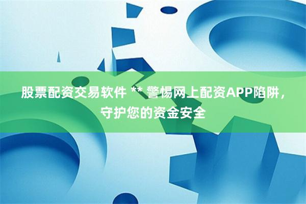 股票配资交易软件 ** 警惕网上配资APP陷阱，守护您的资金安全