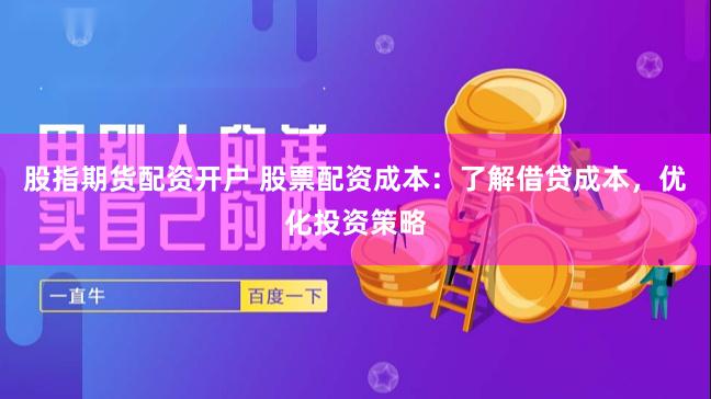 股指期货配资开户 股票配资成本：了解借贷成本，优化投资策略