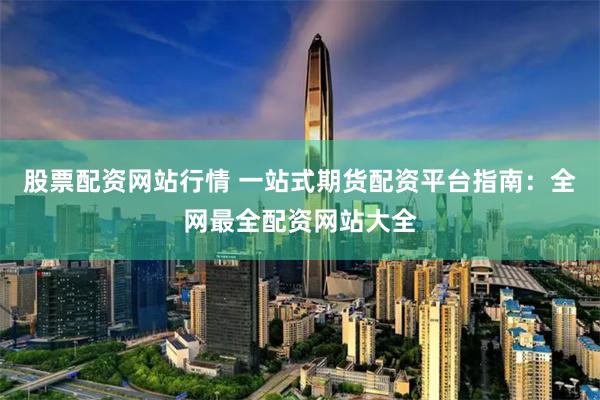 股票配资网站行情 一站式期货配资平台指南：全网最全配资网站大全