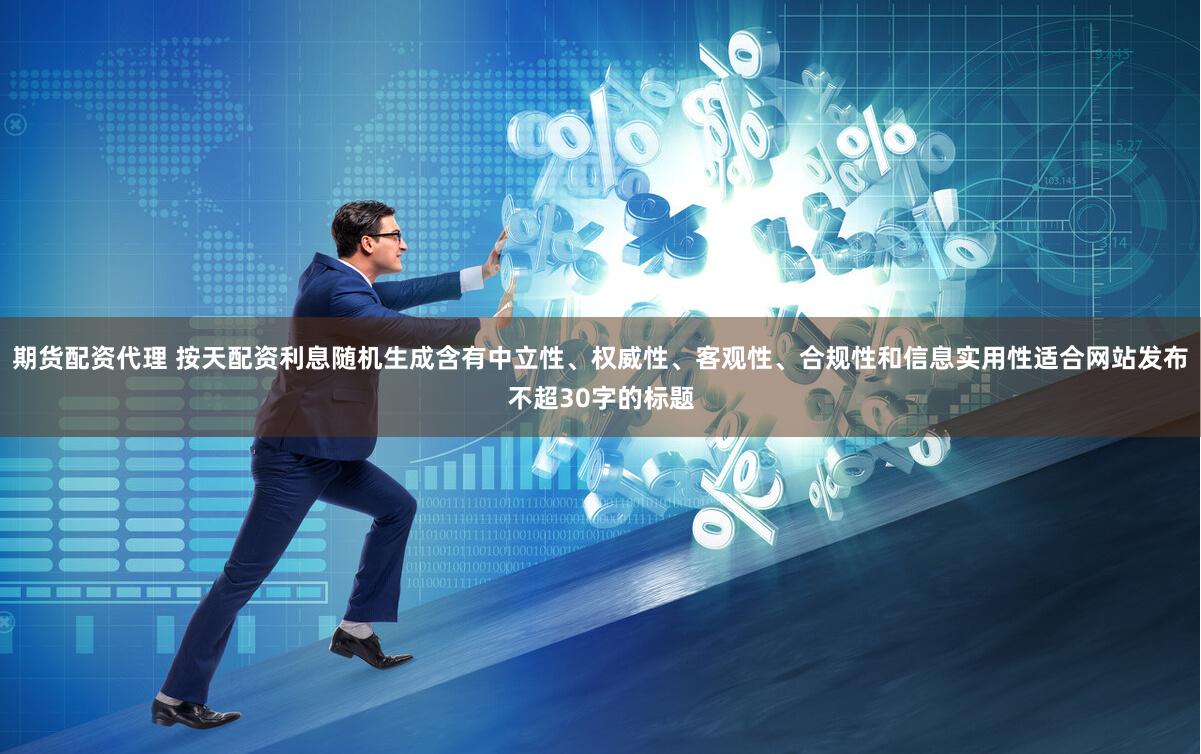 期货配资代理 按天配资利息随机生成含有中立性、权威性、客观性、合规性和信息实用性适合网站发布不超30字的标题