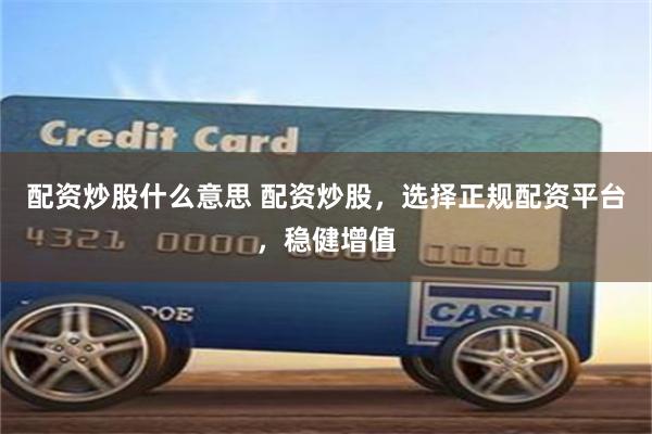 配资炒股什么意思 配资炒股，选择正规配资平台，稳健增值