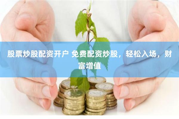 股票炒股配资开户 免费配资炒股，轻松入场，财富增值