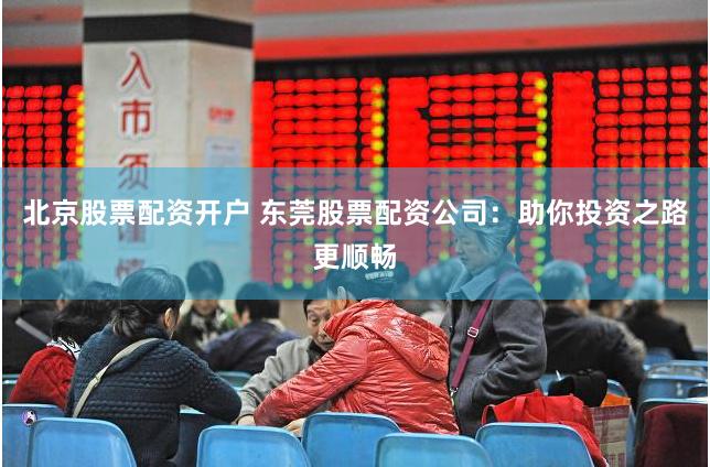 北京股票配资开户 东莞股票配资公司：助你投资之路更顺畅