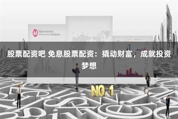 股票配资吧 免息股票配资:撬动财富,成就投资梦想