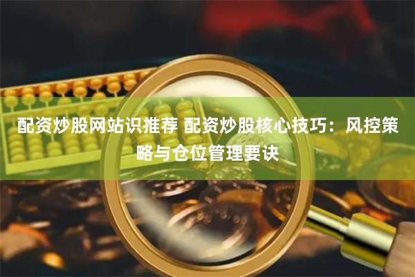 配资炒股网站识推荐 配资炒股核心技巧：风控策略与仓位管理要诀