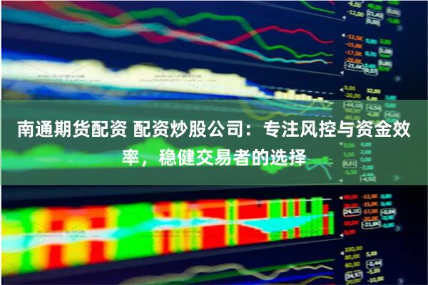 南通期货配资 配资炒股公司：专注风控与资金效率，稳健交易者的选择