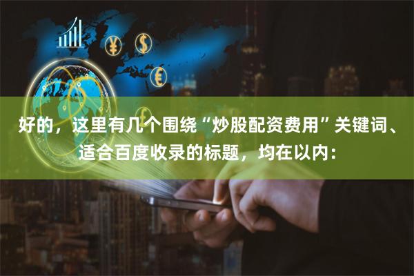 好的，这里有几个围绕“炒股配资费用”关键词、适合百度收录的标题，均在以内：