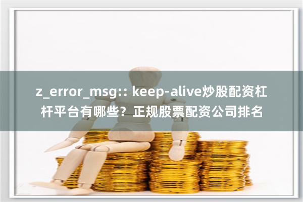 z_error_msg:: keep-alive炒股配资杠杆平台有哪些?正规股票配资公司排名