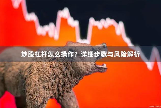 炒股杠杆怎么操作？详细步骤与风险解析