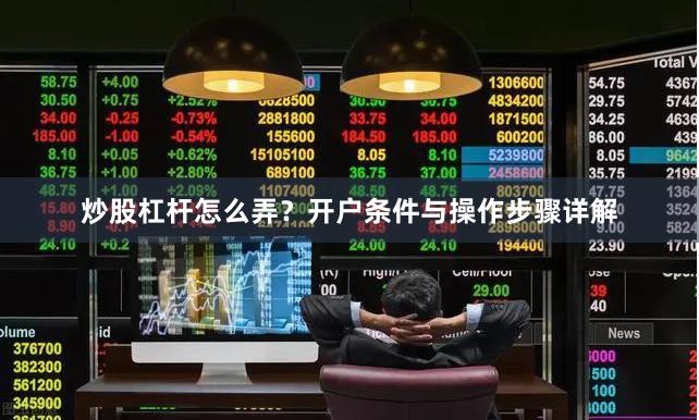 炒股杠杆怎么弄？开户条件与操作步骤详解