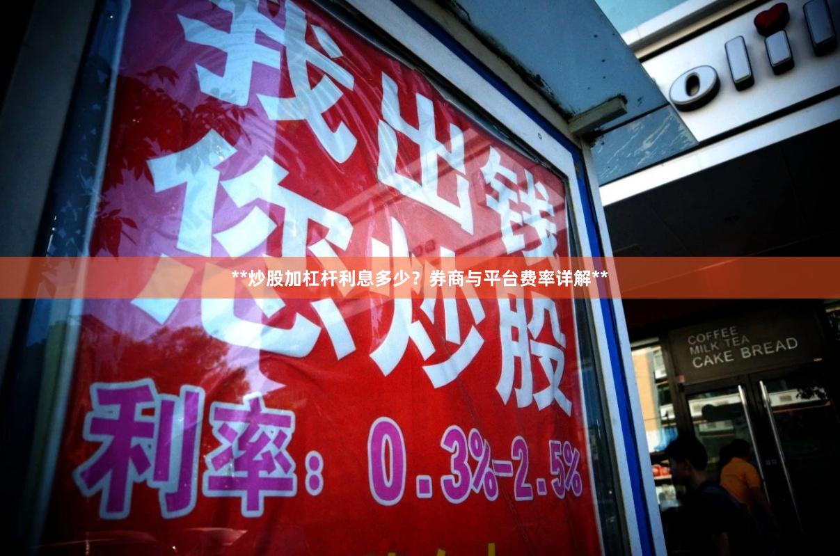 **炒股加杠杆利息多少？券商与平台费率详解**