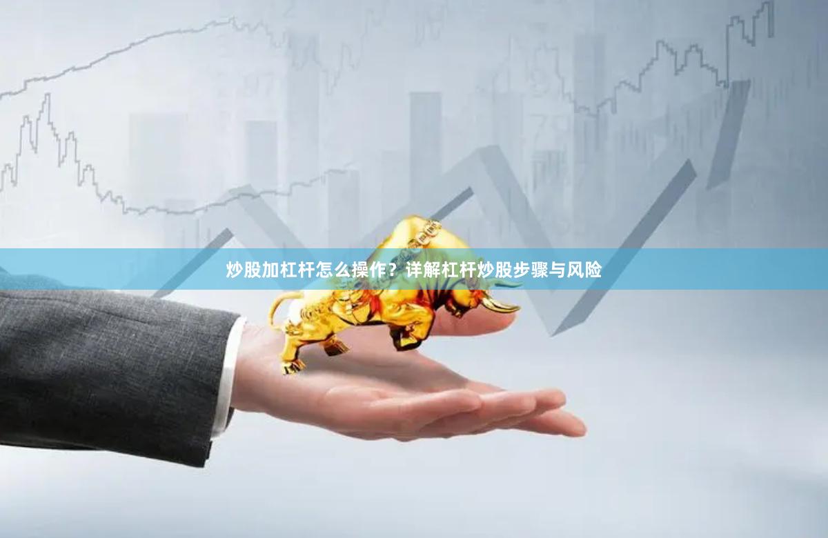 炒股加杠杆怎么操作？详解杠杆炒股步骤与风险