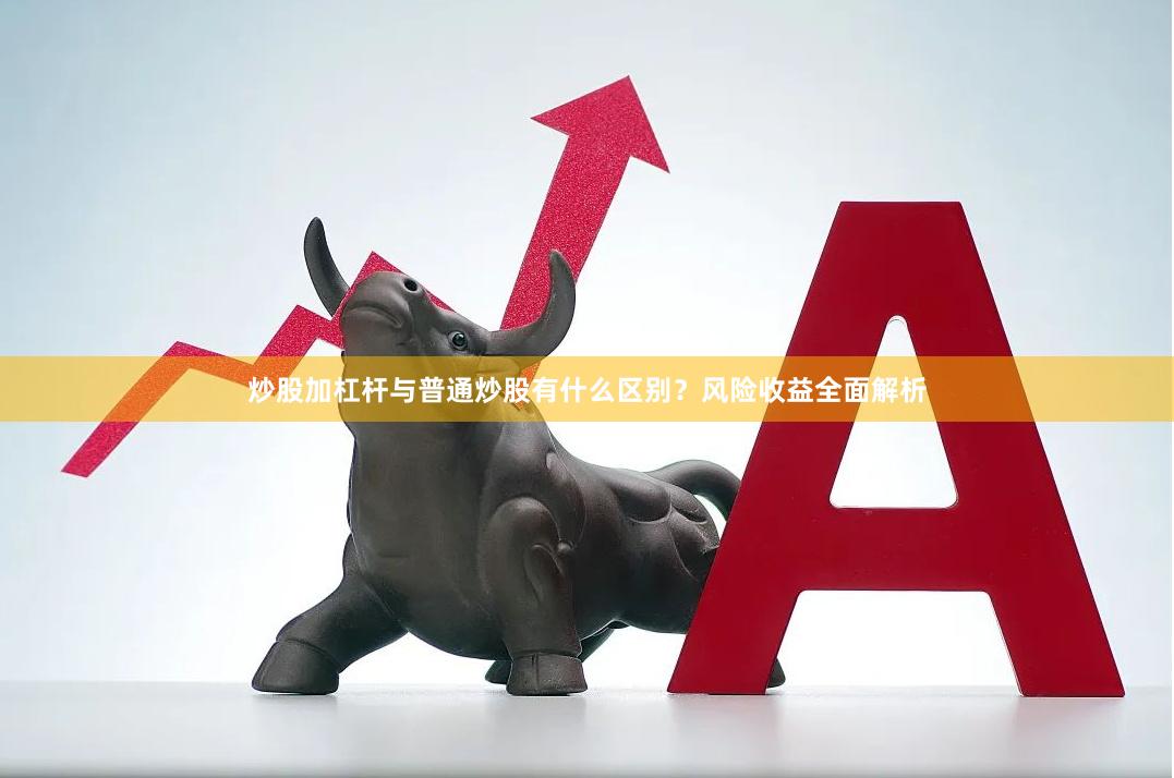 炒股加杠杆与普通炒股有什么区别？风险收益全面解析