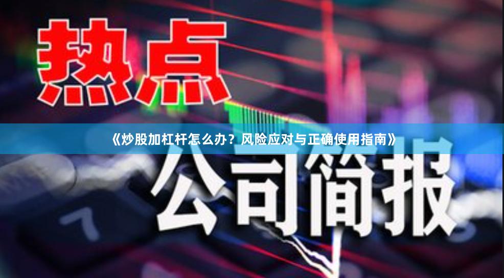 《炒股加杠杆怎么办？风险应对与正确使用指南》