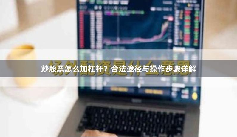 炒股票怎么加杠杆？合法途径与操作步骤详解