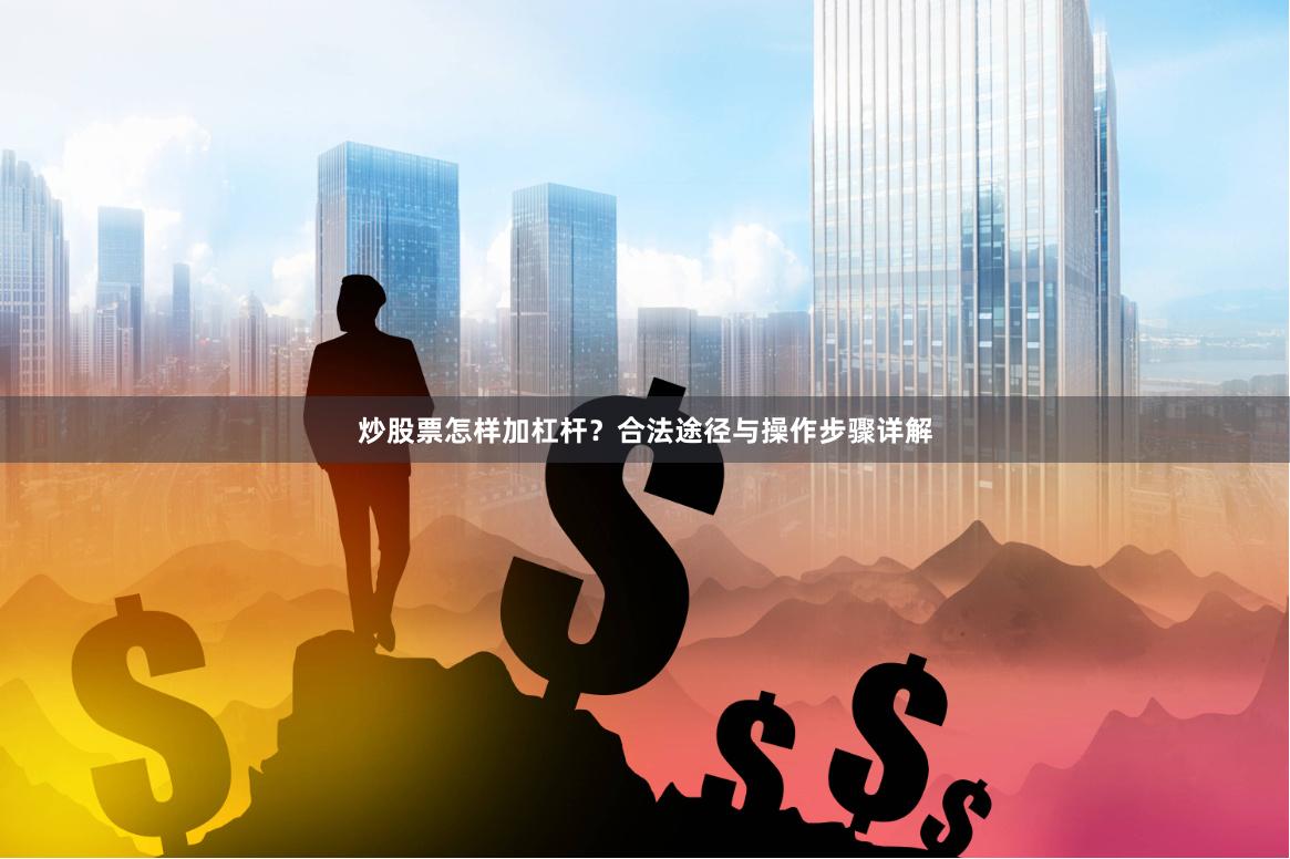 炒股票怎样加杠杆？合法途径与操作步骤详解
