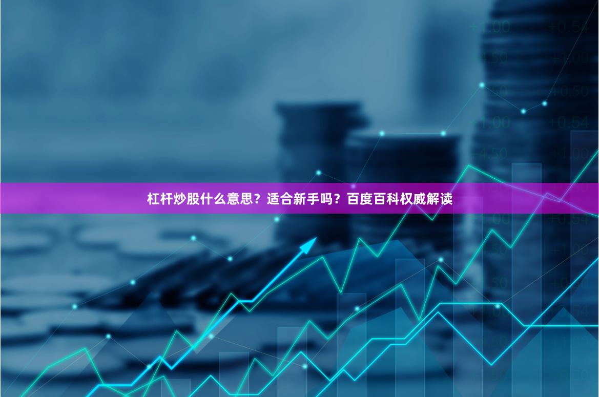 杠杆炒股什么意思？适合新手吗？百度百科权威解读