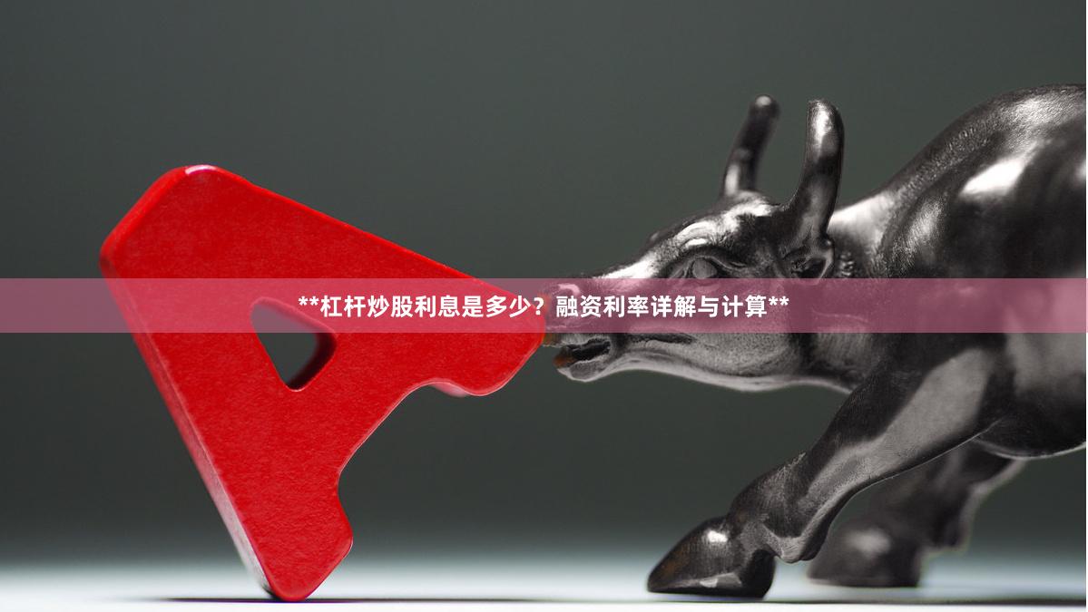 **杠杆炒股利息是多少？融资利率详解与计算**