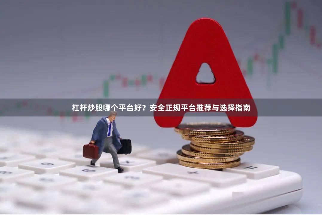 杠杆炒股哪个平台好？安全正规平台推荐与选择指南