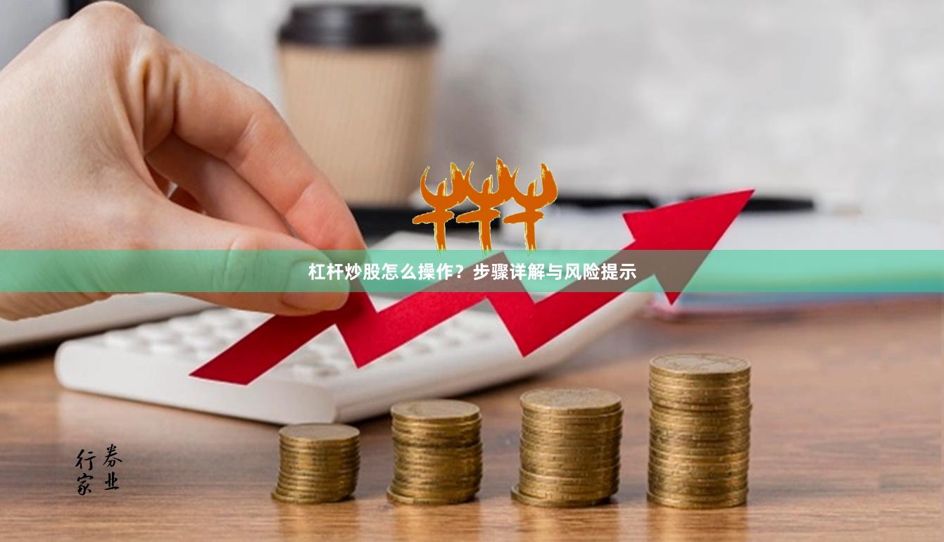 杠杆炒股怎么操作？步骤详解与风险提示