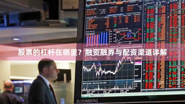 股票的杠杆在哪里？融资融券与配资渠道详解