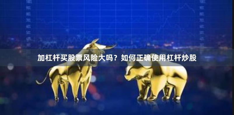 加杠杆买股票风险大吗？如何正确使用杠杆炒股