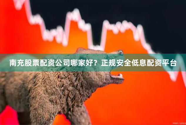南充股票配资公司哪家好？正规安全低息配资平台