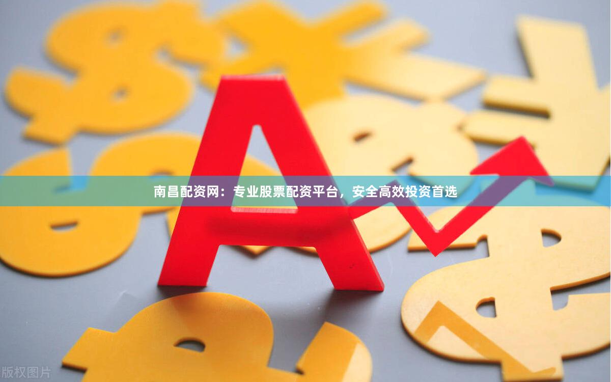 南昌配资网：专业股票配资平台，安全高效投资首选