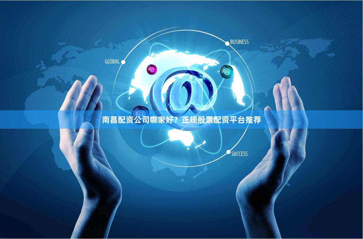 南昌配资公司哪家好？正规股票配资平台推荐