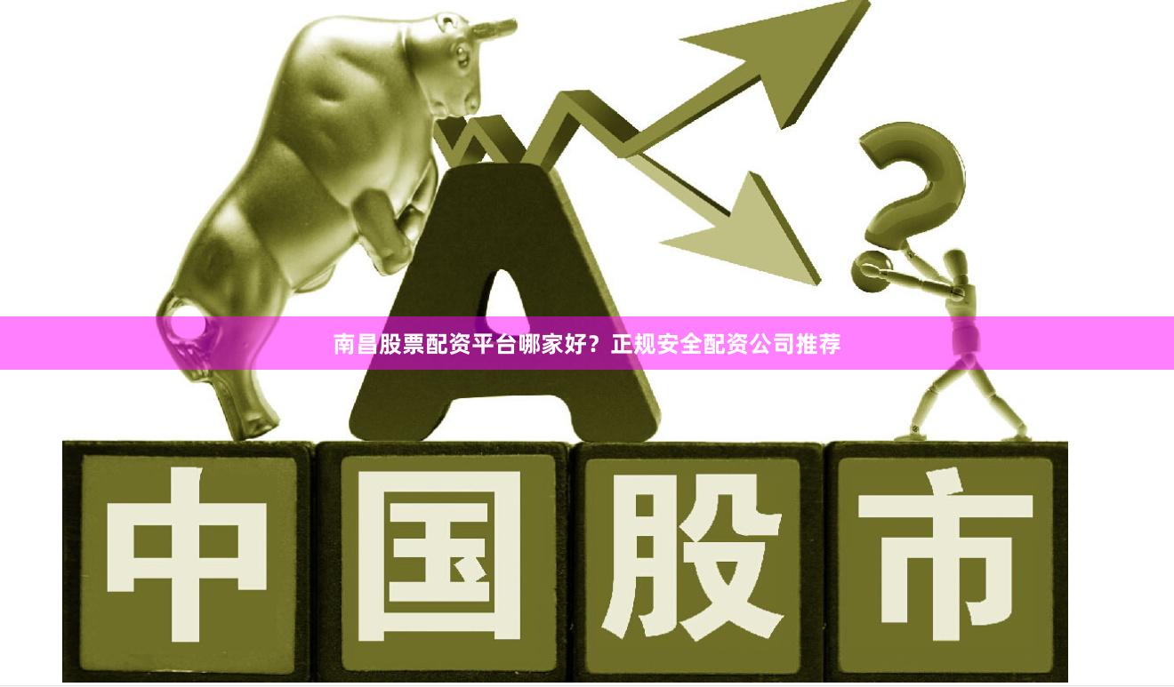 南昌股票配资平台哪家好？正规安全配资公司推荐